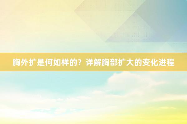 胸外扩是何如样的？详解胸部扩大的变化进程
