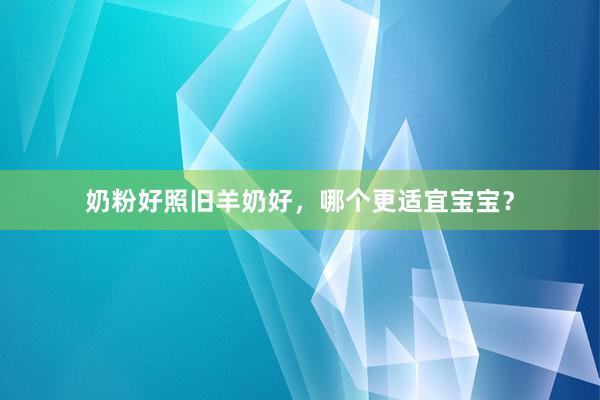 奶粉好照旧羊奶好，哪个更适宜宝宝？